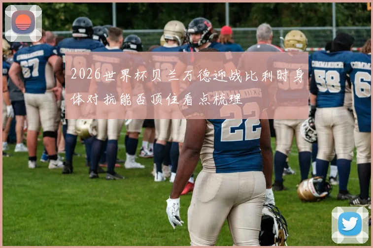 2026世界杯贝兰万德迎战比利时身体对抗能否顶住看点梳理