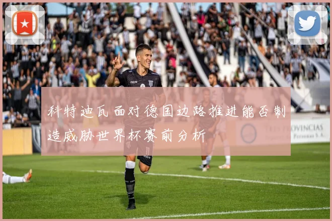 科特迪瓦面对德国边路推进能否制造威胁世界杯赛前分析