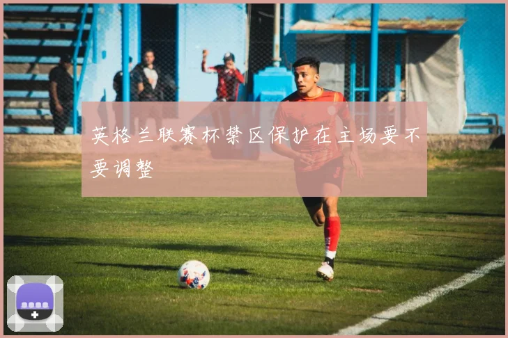 英格兰联赛杯禁区保护在主场要不要调整