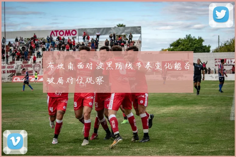 布坎南面对波黑防线节奏变化能否破局对位观察