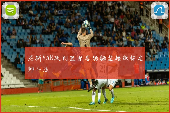 尼斯VAR改判里尔客场翻盘超级杯名帅斗法