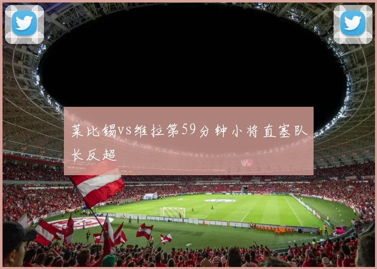 莱比锡vs维拉第59分钟小将直塞队长反超