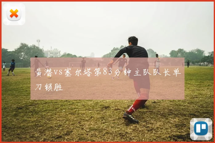 黄潜vs塞尔塔第83分钟主队队长单刀锁胜