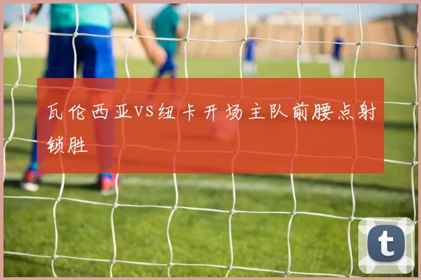 瓦伦西亚vs纽卡开场主队前腰点射锁胜