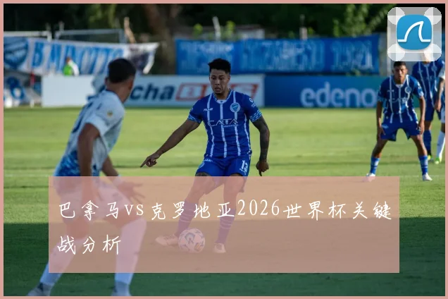 巴拿马vs克罗地亚2026世界杯关键战分析