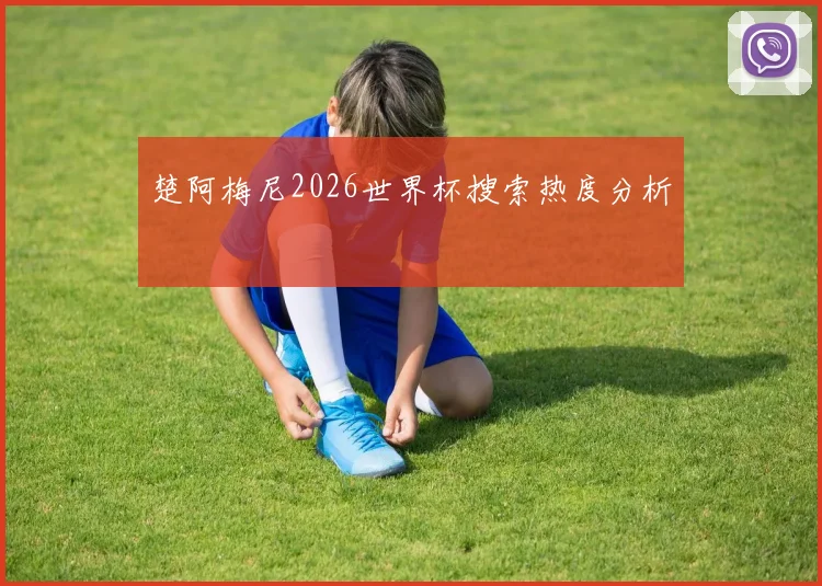 楚阿梅尼2026世界杯搜索热度分析