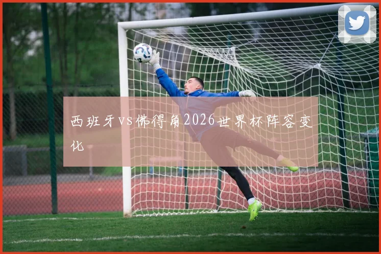 西班牙vs佛得角2026世界杯阵容变化