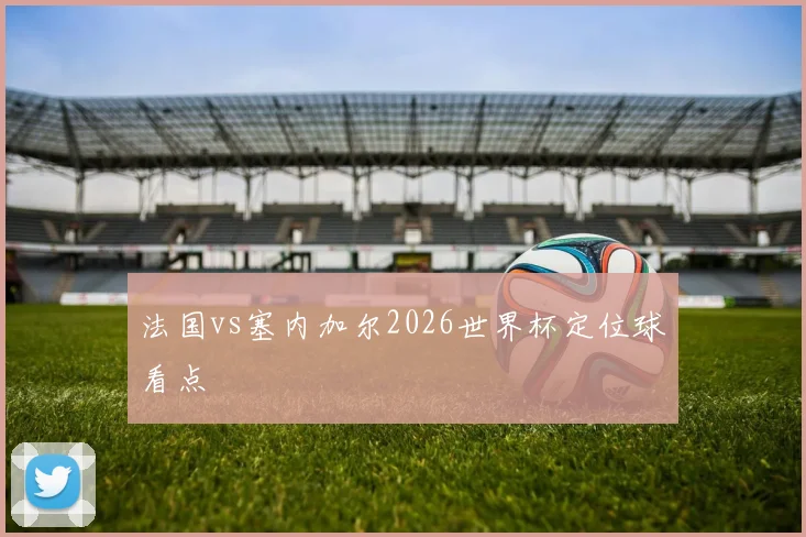 法国vs塞内加尔2026世界杯定位球看点