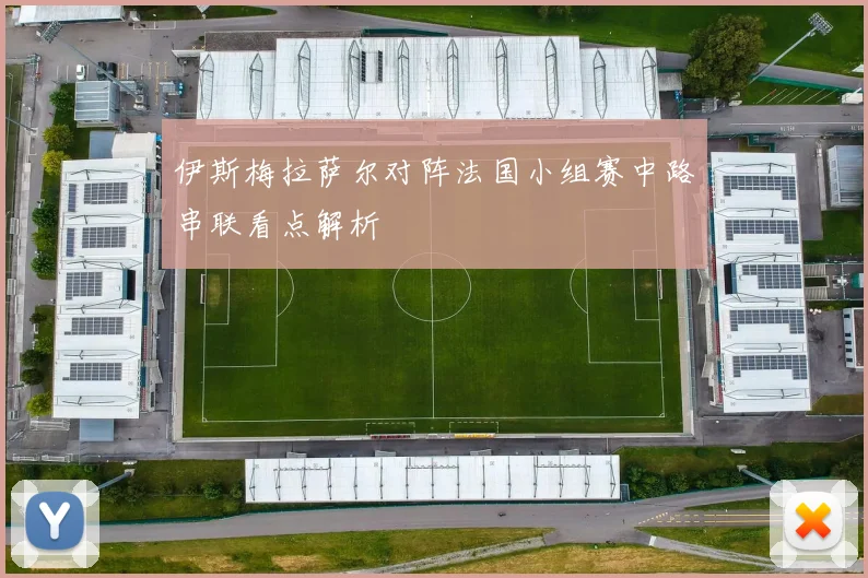 伊斯梅拉萨尔对阵法国小组赛中路串联看点解析