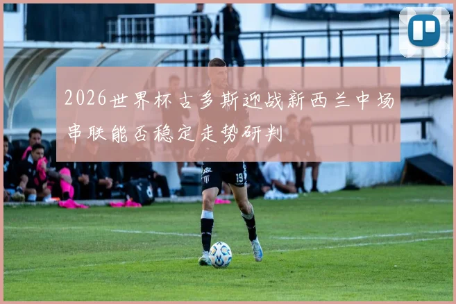 2026世界杯古多斯迎战新西兰中场串联能否稳定走势研判