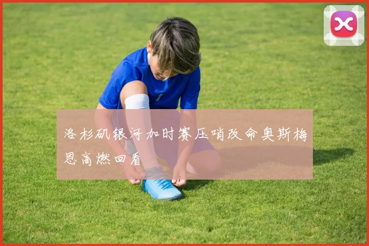 洛杉矶银河加时赛压哨改命奥斯梅恩高燃回看