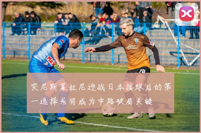 突尼斯莱杜尼迎战日本接球后的第一选择或将成为中路破局关键