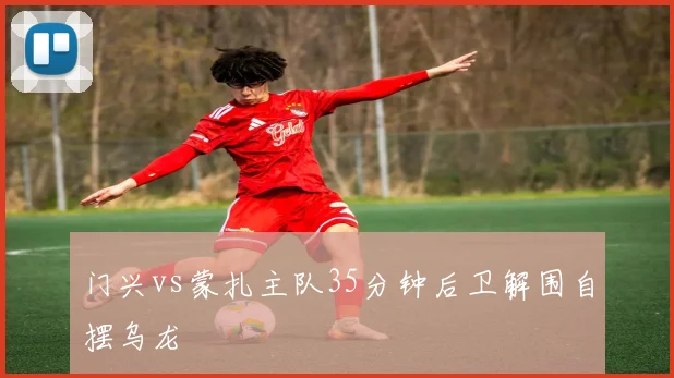 门兴vs蒙扎主队35分钟后卫解围自摆乌龙