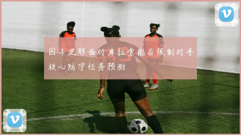 因卡皮耶面对库拉索能否限制对手核心防守任务预测