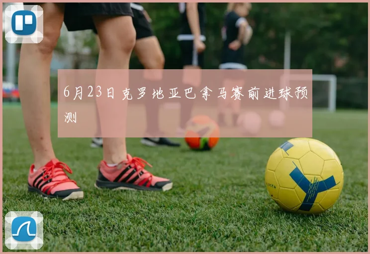 6月23日克罗地亚巴拿马赛前进球预测