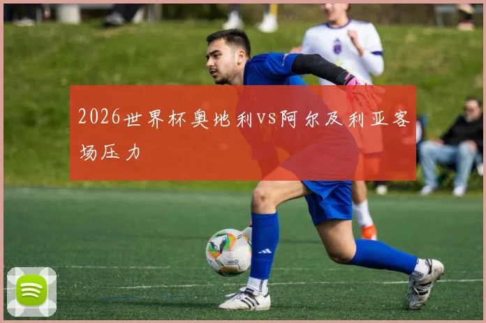 2026世界杯奥地利vs阿尔及利亚客场压力