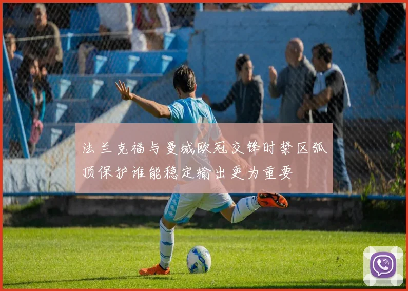 法兰克福与曼城欧冠交锋时禁区弧顶保护谁能稳定输出更为重要