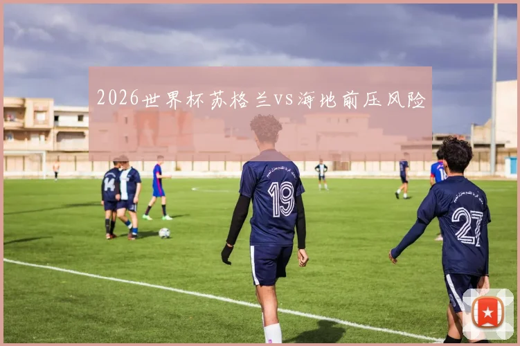 2026世界杯苏格兰vs海地前压风险