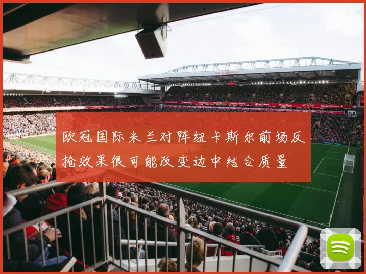 欧冠国际米兰对阵纽卡斯尔前场反抢效果很可能改变边中结合质量