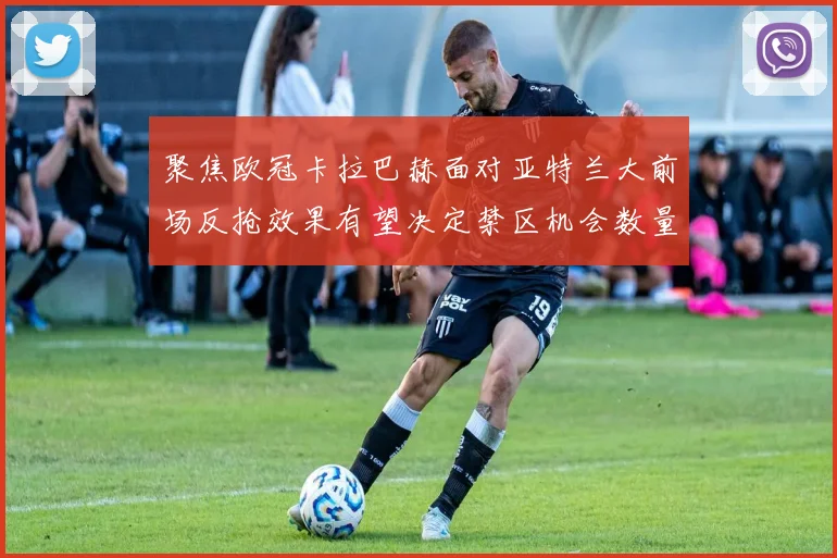 聚焦欧冠卡拉巴赫面对亚特兰大前场反抢效果有望决定禁区机会数量