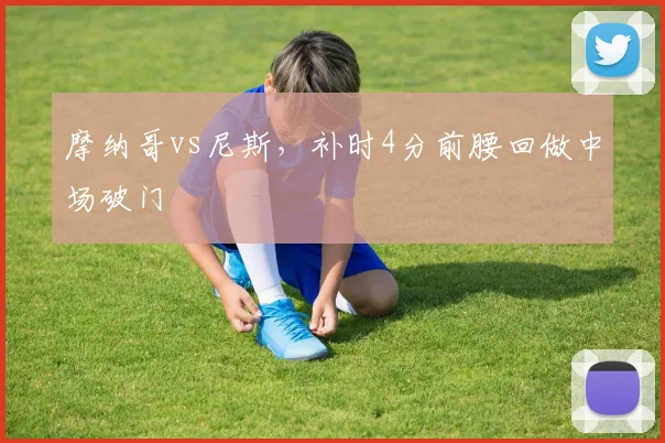 摩纳哥vs尼斯，补时4分前腰回做中场破门