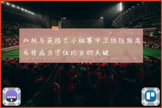 加纳与英格兰小组赛中卫协防距离或将成为守住比分的关键