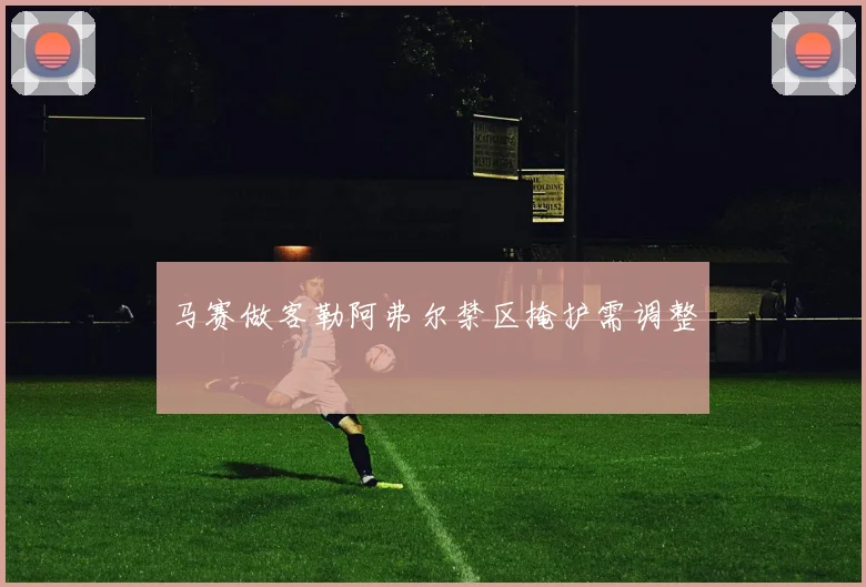 马赛做客勒阿弗尔禁区掩护需调整