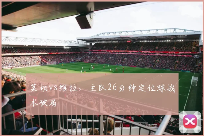莱切vs维拉，主队26分钟定位球战术破局