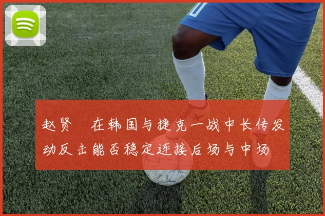 赵贤祐在韩国与捷克一战中长传发动反击能否稳定连接后场与中场