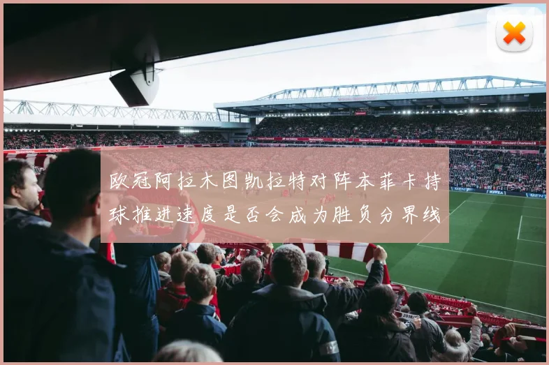 欧冠阿拉木图凯拉特对阵本菲卡持球推进速度是否会成为胜负分界线