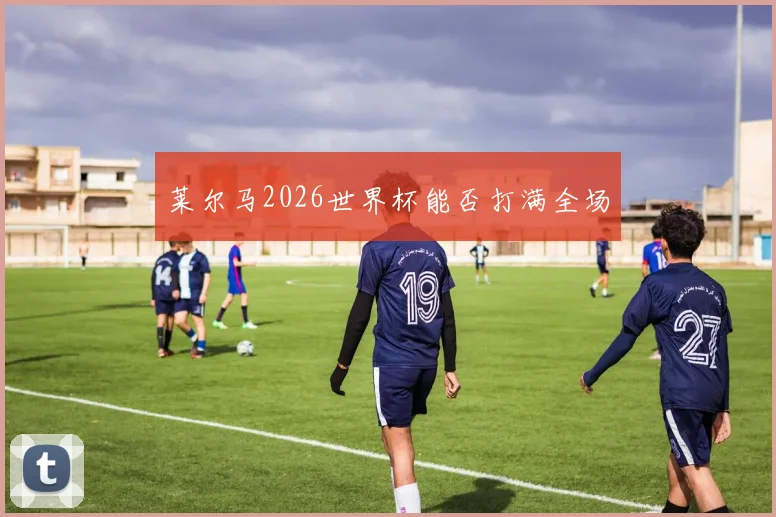 莱尔马2026世界杯能否打满全场