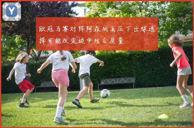 欧冠马赛对阵阿森纳高压下出球选择可能改变边中结合质量