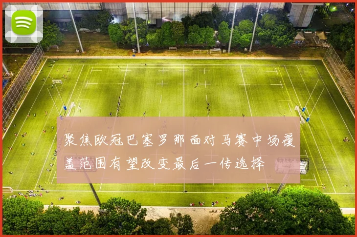 聚焦欧冠巴塞罗那面对马赛中场覆盖范围有望改变最后一传选择