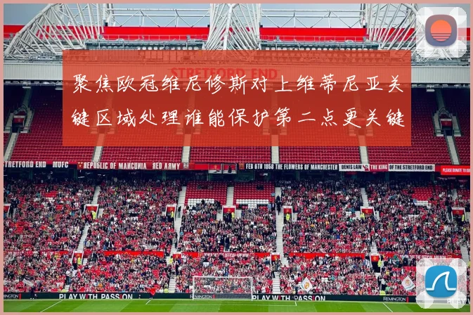 聚焦欧冠维尼修斯对上维蒂尼亚关键区域处理谁能保护第二点更关键
