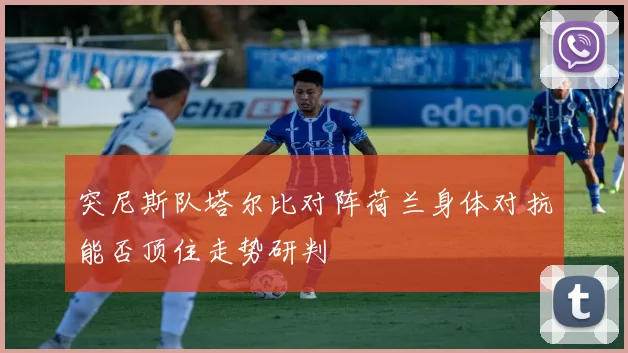 突尼斯队塔尔比对阵荷兰身体对抗能否顶住走势研判