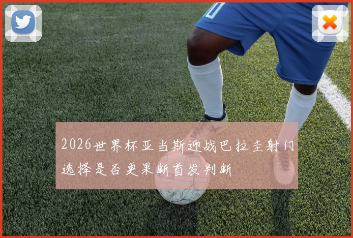 2026世界杯亚当斯迎战巴拉圭射门选择是否更果断首发判断