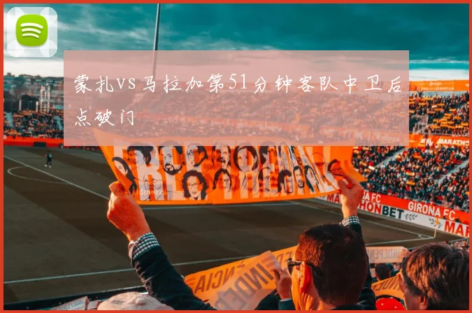 蒙扎vs马拉加第51分钟客队中卫后点破门