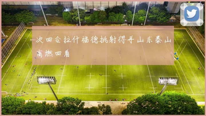 次回合拉什福德挑射得手山东泰山高燃回看