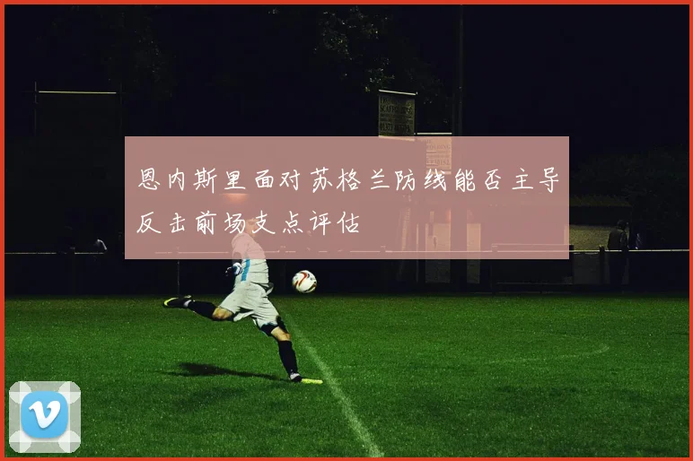 恩内斯里面对苏格兰防线能否主导反击前场支点评估