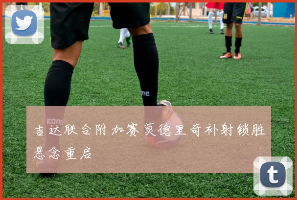 吉达联合附加赛莫德里奇补射锁胜悬念重启
