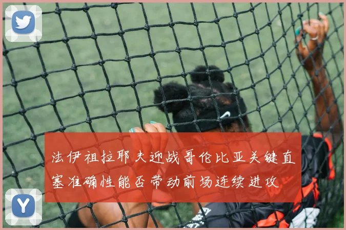 法伊祖拉耶夫迎战哥伦比亚关键直塞准确性能否带动前场连续进攻