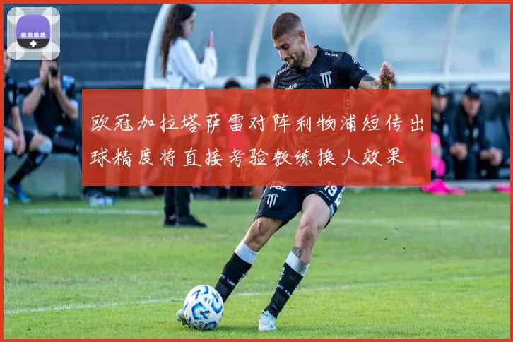 欧冠加拉塔萨雷对阵利物浦短传出球精度将直接考验教练换人效果